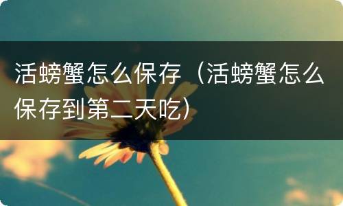 活螃蟹怎么保存（活螃蟹怎么保存到第二天吃）