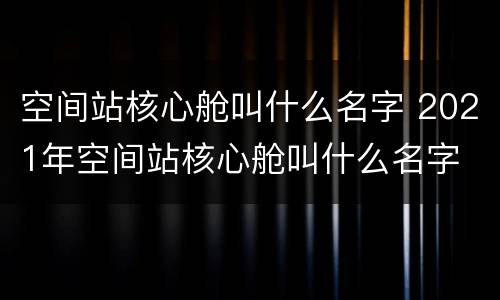 空间站核心舱叫什么名字 2021年空间站核心舱叫什么名字