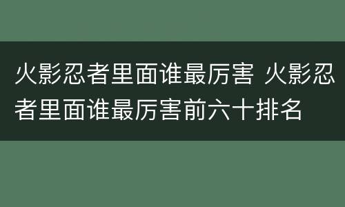 火影忍者里面谁最厉害 火影忍者里面谁最厉害前六十排名