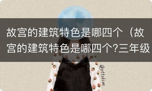 故宫的建筑特色是哪四个（故宫的建筑特色是哪四个?三年级）