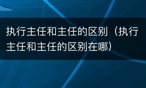 执行主任和主任的区别（执行主任和主任的区别在哪）