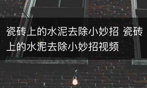 瓷砖上的水泥去除小妙招 瓷砖上的水泥去除小妙招视频