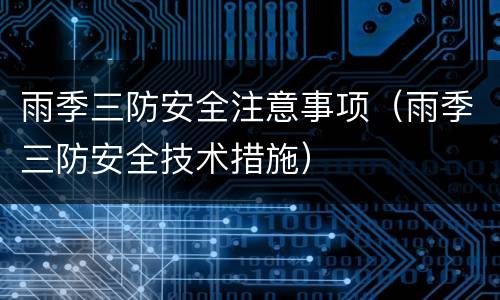雨季三防安全注意事项（雨季三防安全技术措施）