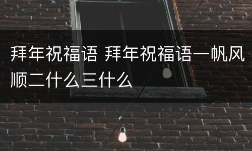 拜年祝福语 拜年祝福语一帆风顺二什么三什么