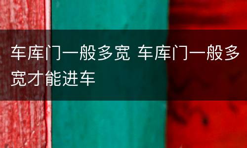 车库门一般多宽 车库门一般多宽才能进车