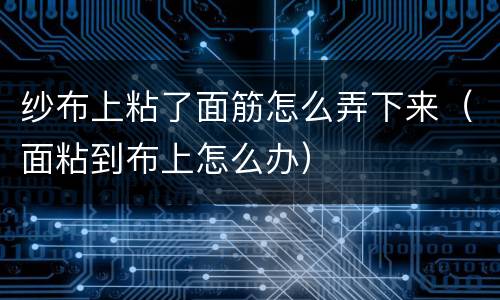 纱布上粘了面筋怎么弄下来（面粘到布上怎么办）