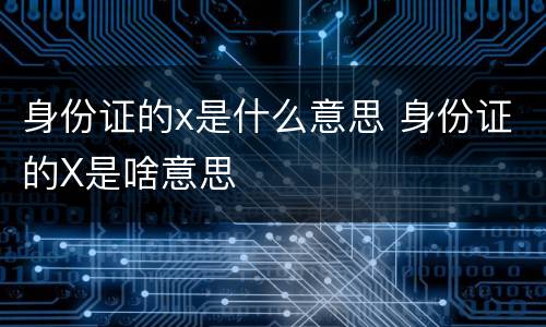 身份证的x是什么意思 身份证的X是啥意思