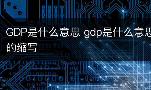 GDP是什么意思 gdp是什么意思的缩写