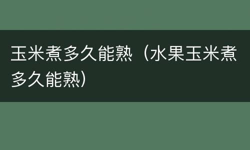 玉米煮多久能熟（水果玉米煮多久能熟）