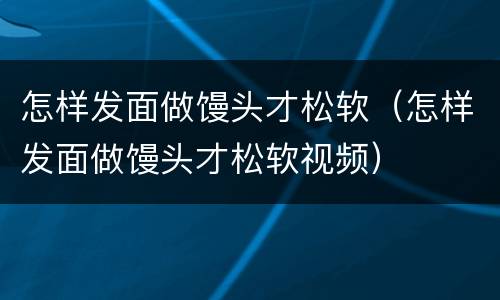 怎样发面做馒头才松软（怎样发面做馒头才松软视频）