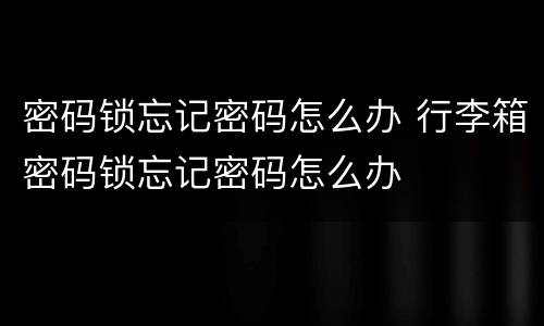 密码锁忘记密码怎么办 行李箱密码锁忘记密码怎么办