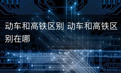 动车和高铁区别 动车和高铁区别在哪