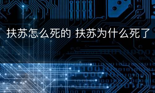 扶苏怎么死的 扶苏为什么死了
