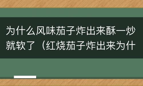 为什么风味茄子炸出来酥一炒就软了（红烧茄子炸出来为什么特别软）