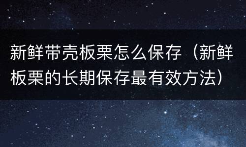 新鲜带壳板栗怎么保存（新鲜板栗的长期保存最有效方法）