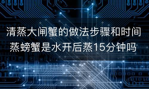 清蒸大闸蟹的做法步骤和时间 蒸螃蟹是水开后蒸15分钟吗