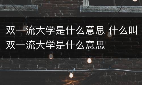 双一流大学是什么意思 什么叫双一流大学是什么意思