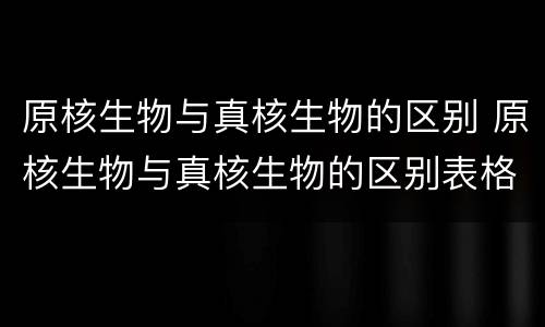 原核生物与真核生物的区别 原核生物与真核生物的区别表格
