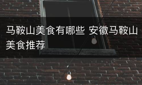 马鞍山美食有哪些 安徽马鞍山美食推荐