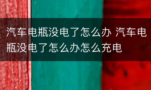 汽车电瓶没电了怎么办 汽车电瓶没电了怎么办怎么充电