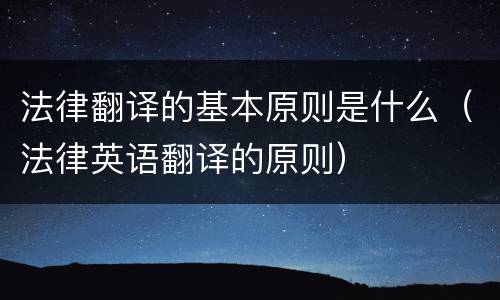 法律翻译的基本原则是什么（法律英语翻译的原则）