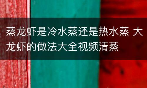 蒸龙虾是冷水蒸还是热水蒸 大龙虾的做法大全视频清蒸
