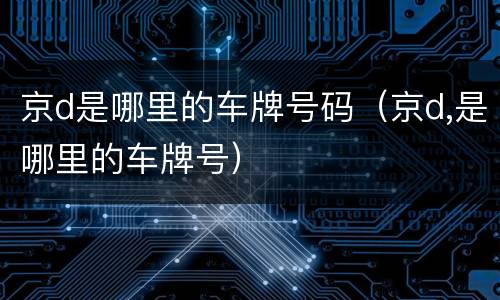 京d是哪里的车牌号码（京d,是哪里的车牌号）