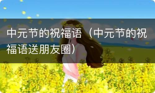 中元节的祝福语（中元节的祝福语送朋友圈）