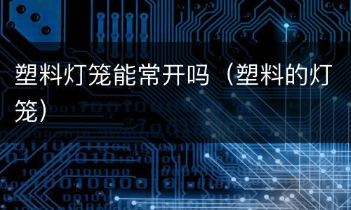 塑料灯笼能常开吗（塑料的灯笼）