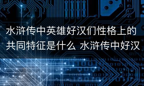 水浒传中英雄好汉们性格上的共同特征是什么 水浒传中好汉的共同性格特点
