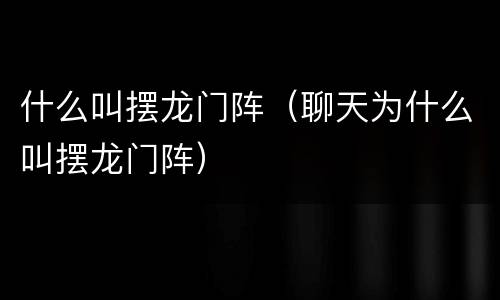 什么叫摆龙门阵（聊天为什么叫摆龙门阵）