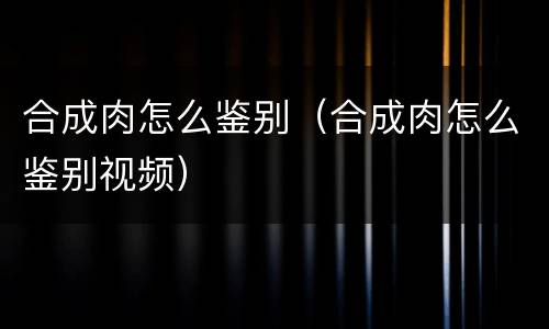 合成肉怎么鉴别（合成肉怎么鉴别视频）