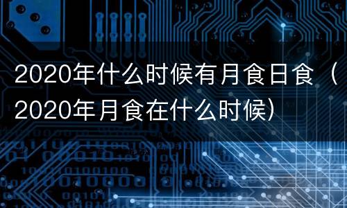 2020年什么时候有月食日食（2020年月食在什么时候）