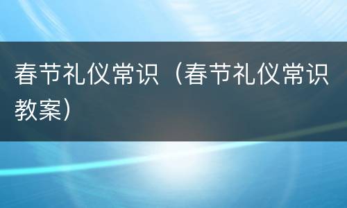 春节礼仪常识（春节礼仪常识教案）