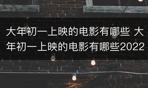 大年初一上映的电影有哪些 大年初一上映的电影有哪些2022熊出没
