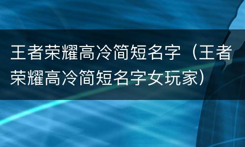 王者荣耀高冷简短名字（王者荣耀高冷简短名字女玩家）