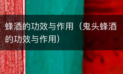 蜂酒的功效与作用（鬼头蜂酒的功效与作用）