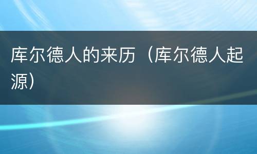 库尔德人的来历（库尔德人起源）