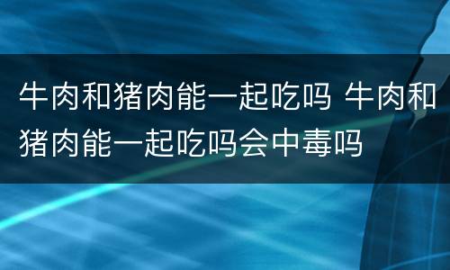 牛肉和猪肉能一起吃吗 牛肉和猪肉能一起吃吗会中毒吗