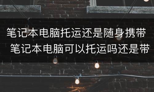笔记本电脑托运还是随身携带 笔记本电脑可以托运吗还是带在身上
