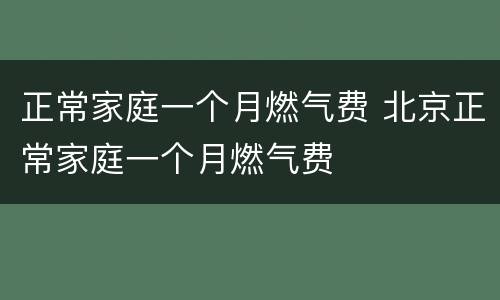 正常家庭一个月燃气费 北京正常家庭一个月燃气费