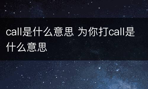 call是什么意思 为你打call是什么意思
