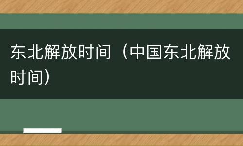 东北解放时间（中国东北解放时间）