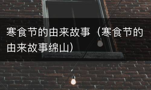寒食节的由来故事（寒食节的由来故事绵山）