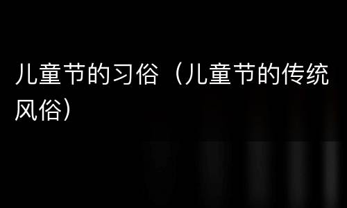 儿童节的习俗（儿童节的传统风俗）