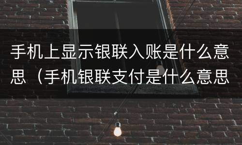 手机上显示银联入账是什么意思（手机银联支付是什么意思）