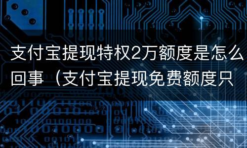 支付宝提现特权2万额度是怎么回事（支付宝提现免费额度只有两万吗）