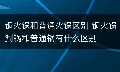 铜火锅和普通火锅区别 铜火锅涮锅和普通锅有什么区别