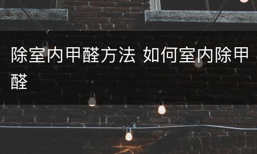 除室内甲醛方法 如何室内除甲醛