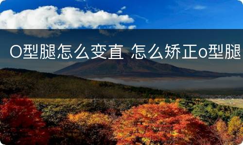 O型腿怎么变直 怎么矫正o型腿